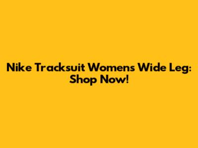 Nike Tracksuit Womens Wide Leg: Shop Now!