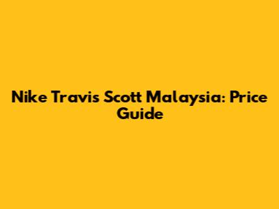 Nike Travis Scott Malaysia: Price Guide