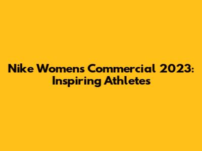 Nike Women's Commercial 2023: Inspiring Athletes