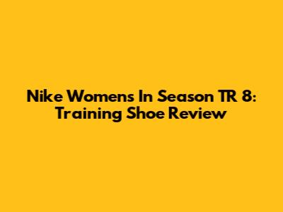 Nike Women's In Season TR 8: Training Shoe Review