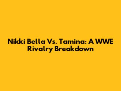 Nikki Bella Vs. Tamina: A WWE Rivalry Breakdown