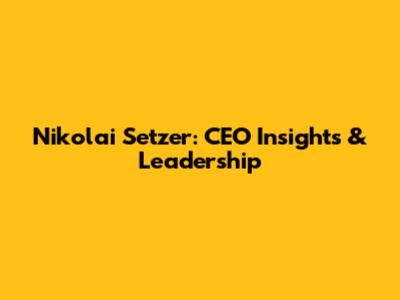 Nikolai Setzer: CEO Insights & Leadership