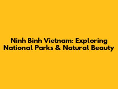 Ninh Binh Vietnam: Exploring National Parks & Natural Beauty