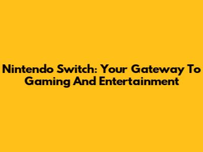Nintendo Switch: Your Gateway To Gaming And Entertainment