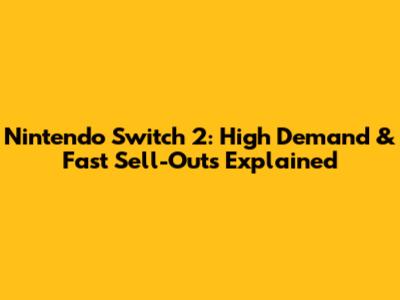 Nintendo Switch 2: High Demand & Fast Sell-Outs Explained