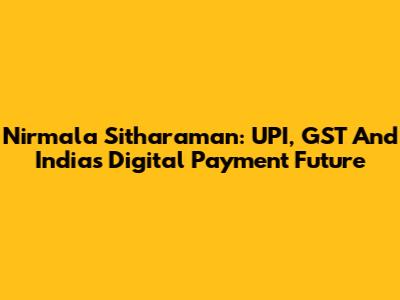 Nirmala Sitharaman: UPI, GST And India's Digital Payment Future