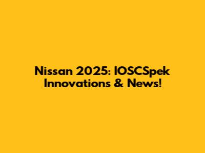 Nissan 2025: IOSCSpek Innovations & News!
