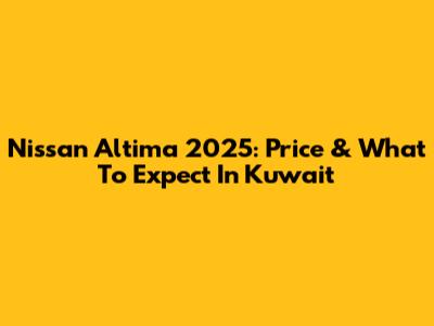 Nissan Altima 2025: Price & What To Expect In Kuwait