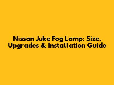 Nissan Juke Fog Lamp: Size, Upgrades & Installation Guide