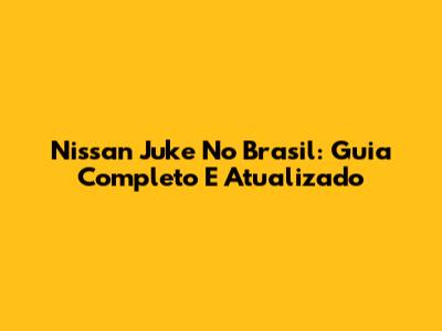 Nissan Juke No Brasil: Guia Completo E Atualizado
