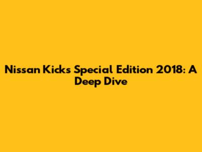 Nissan Kicks Special Edition 2018: A Deep Dive