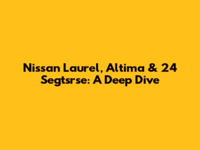Nissan Laurel, Altima & 24 Segtsrse: A Deep Dive
