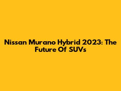 Nissan Murano Hybrid 2023: The Future Of SUVs