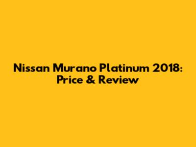 Nissan Murano Platinum 2018: Price & Review