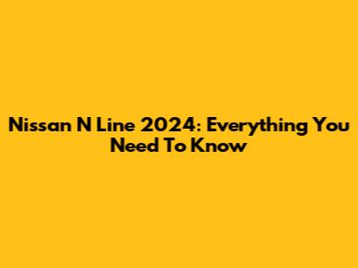 Nissan N Line 2024: Everything You Need To Know