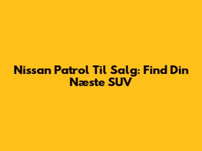 Nissan Patrol Til Salg: Find Din Næste SUV
