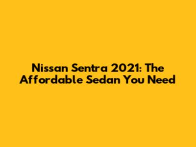 Nissan Sentra 2021: The Affordable Sedan You Need