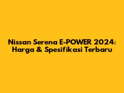 Nissan Serena E-POWER 2024: Harga & Spesifikasi Terbaru