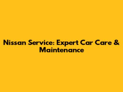 Nissan Service: Expert Car Care & Maintenance