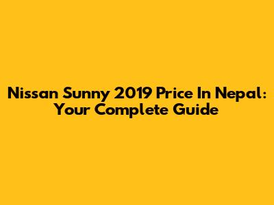 Nissan Sunny 2019 Price In Nepal: Your Complete Guide