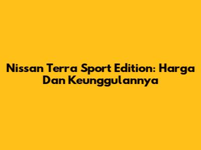 Nissan Terra Sport Edition: Harga Dan Keunggulannya