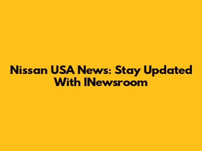 Nissan USA News: Stay Updated With INewsroom