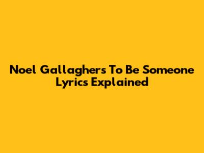 Noel Gallagher's "To Be Someone" Lyrics Explained