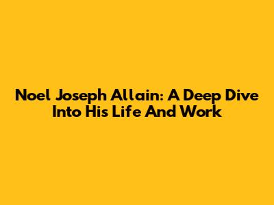 Noel Joseph Allain: A Deep Dive Into His Life And Work