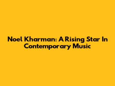 Noel Kharman: A Rising Star In Contemporary Music