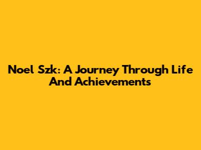 Noel Szk: A Journey Through Life And Achievements