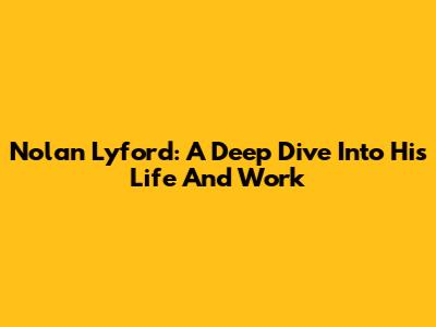 Nolan Lyford: A Deep Dive Into His Life And Work