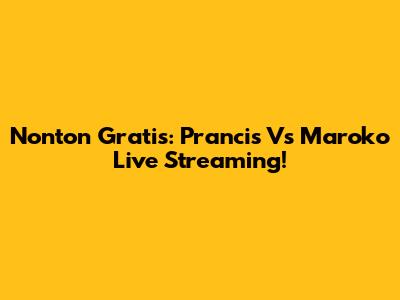 Nonton Gratis: Prancis Vs Maroko Live Streaming!
