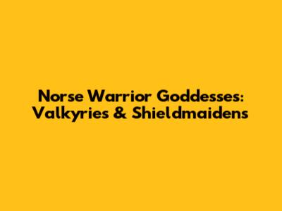 Norse Warrior Goddesses: Valkyries & Shieldmaidens