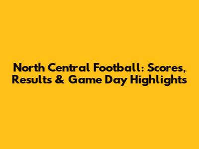North Central Football: Scores, Results & Game Day Highlights