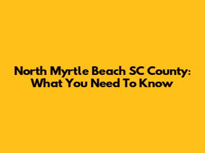 North Myrtle Beach SC County: What You Need To Know
