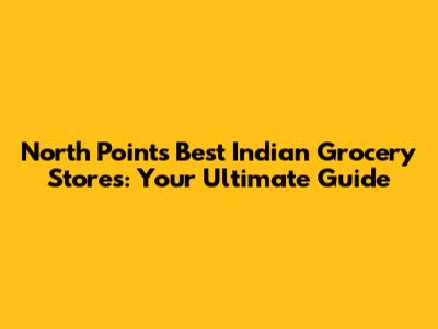 North Point's Best Indian Grocery Stores: Your Ultimate Guide