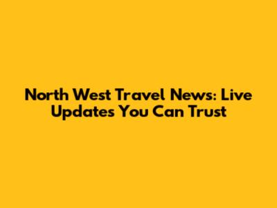 North West Travel News: Live Updates You Can Trust