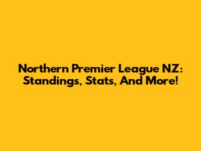 Northern Premier League NZ: Standings, Stats, And More!