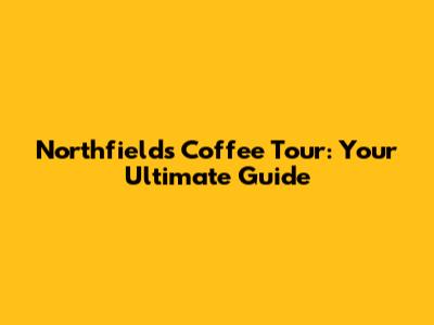 Northfields Coffee Tour: Your Ultimate Guide
