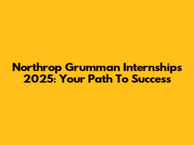 Northrop Grumman Internships 2025: Your Path To Success