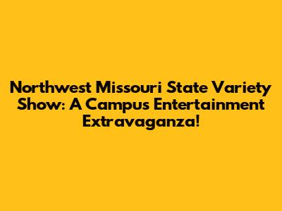 Northwest Missouri State Variety Show: A Campus Entertainment Extravaganza!