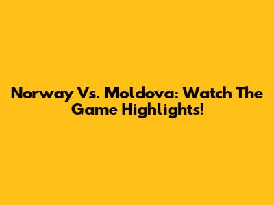 Norway Vs. Moldova: Watch The Game Highlights!