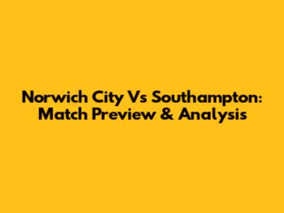 Norwich City Vs Southampton: Match Preview & Analysis