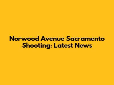 Norwood Avenue Sacramento Shooting: Latest News