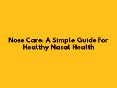 Nose Care: A Simple Guide For Healthy Nasal Health