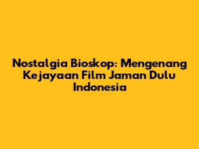 Nostalgia Bioskop: Mengenang Kejayaan Film Jaman Dulu Indonesia