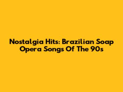 Nostalgia Hits: Brazilian Soap Opera Songs Of The 90s