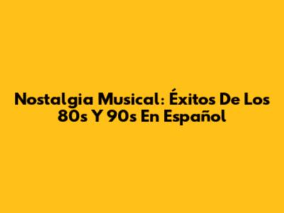 Nostalgia Musical: Éxitos De Los 80s Y 90s En Español