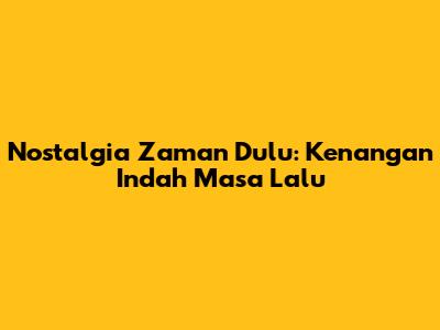 Nostalgia Zaman Dulu: Kenangan Indah Masa Lalu