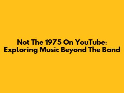 Not The 1975 On YouTube: Exploring Music Beyond The Band